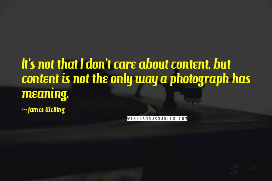 James Welling Quotes: It's not that I don't care about content, but content is not the only way a photograph has meaning.