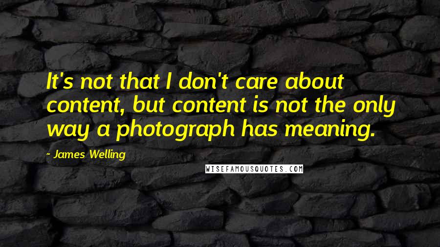 James Welling Quotes: It's not that I don't care about content, but content is not the only way a photograph has meaning.