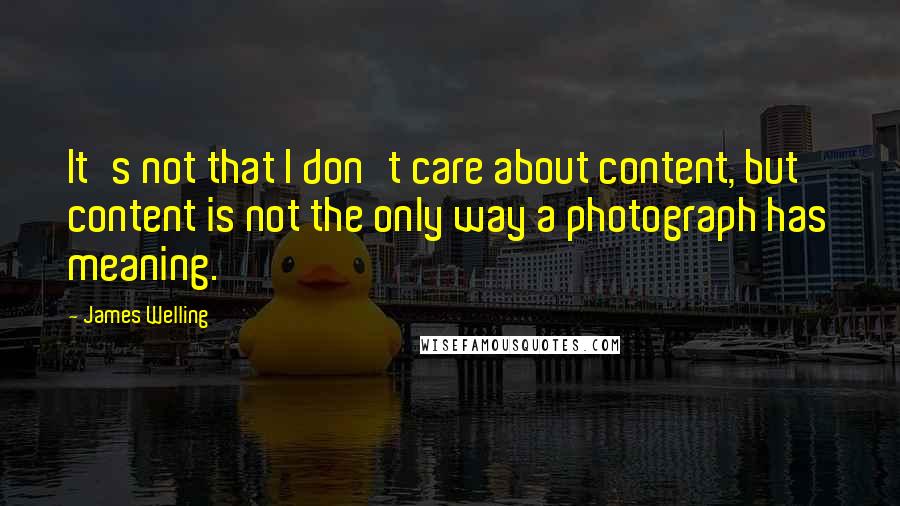 James Welling Quotes: It's not that I don't care about content, but content is not the only way a photograph has meaning.