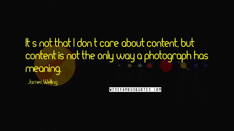 James Welling Quotes: It's not that I don't care about content, but content is not the only way a photograph has meaning.