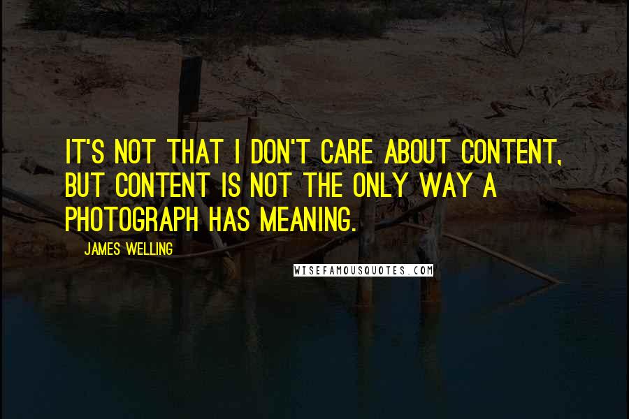 James Welling Quotes: It's not that I don't care about content, but content is not the only way a photograph has meaning.