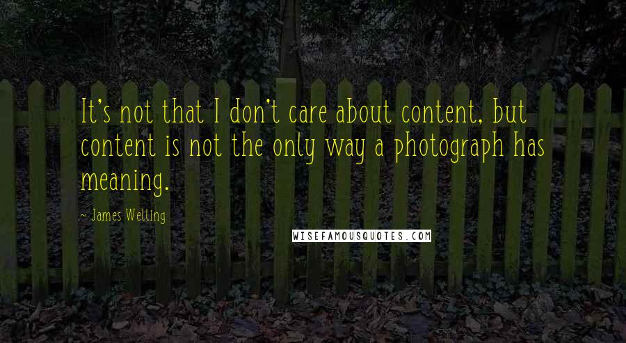 James Welling Quotes: It's not that I don't care about content, but content is not the only way a photograph has meaning.