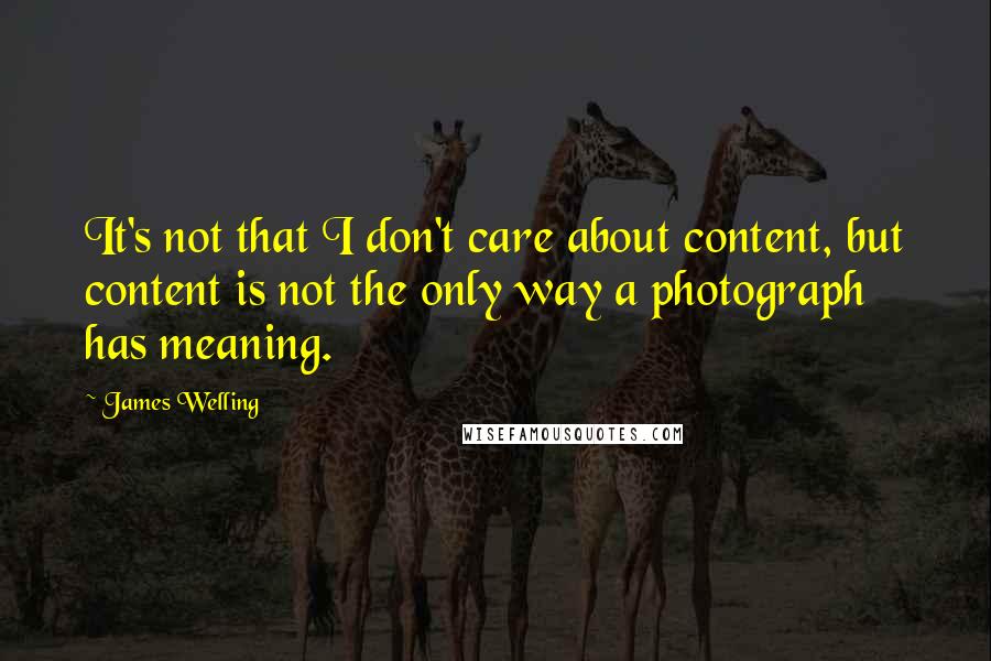 James Welling Quotes: It's not that I don't care about content, but content is not the only way a photograph has meaning.