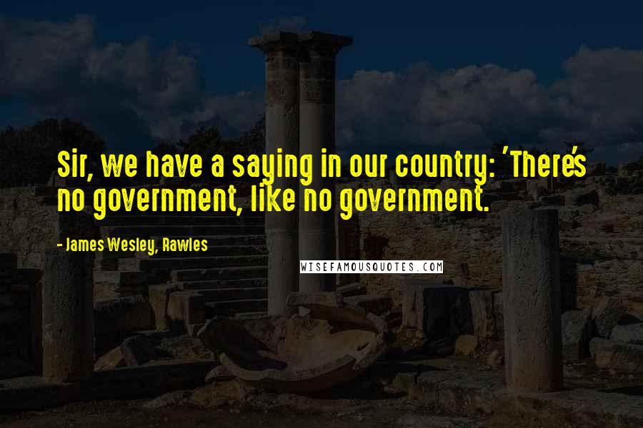 James Wesley, Rawles Quotes: Sir, we have a saying in our country: 'There's no government, like no government.