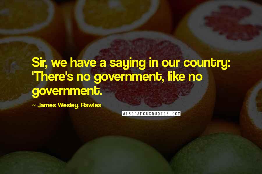 James Wesley, Rawles Quotes: Sir, we have a saying in our country: 'There's no government, like no government.