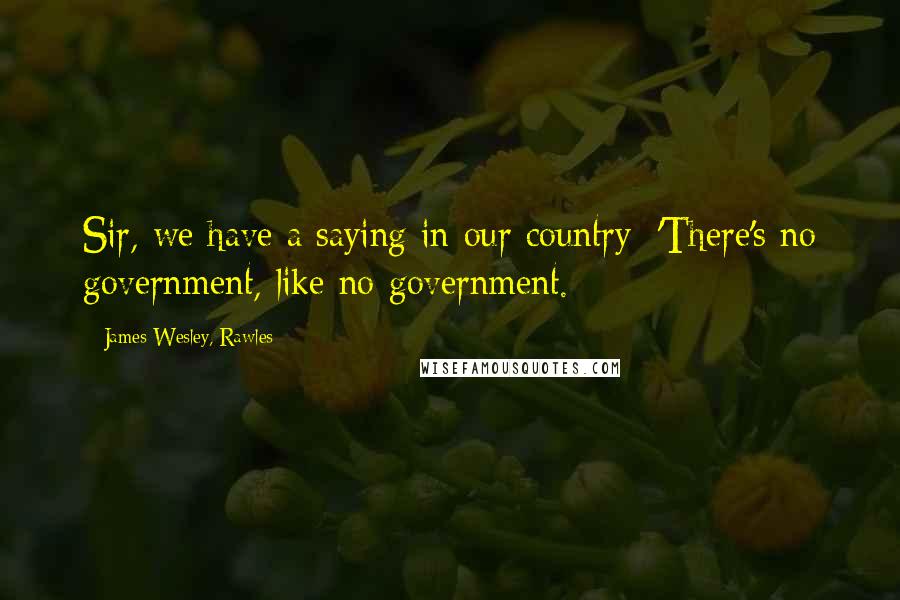 James Wesley, Rawles Quotes: Sir, we have a saying in our country: 'There's no government, like no government.