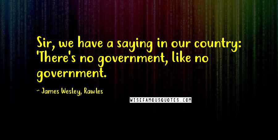 James Wesley, Rawles Quotes: Sir, we have a saying in our country: 'There's no government, like no government.