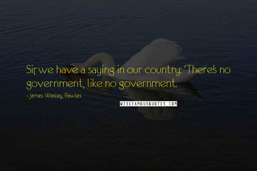 James Wesley, Rawles Quotes: Sir, we have a saying in our country: 'There's no government, like no government.