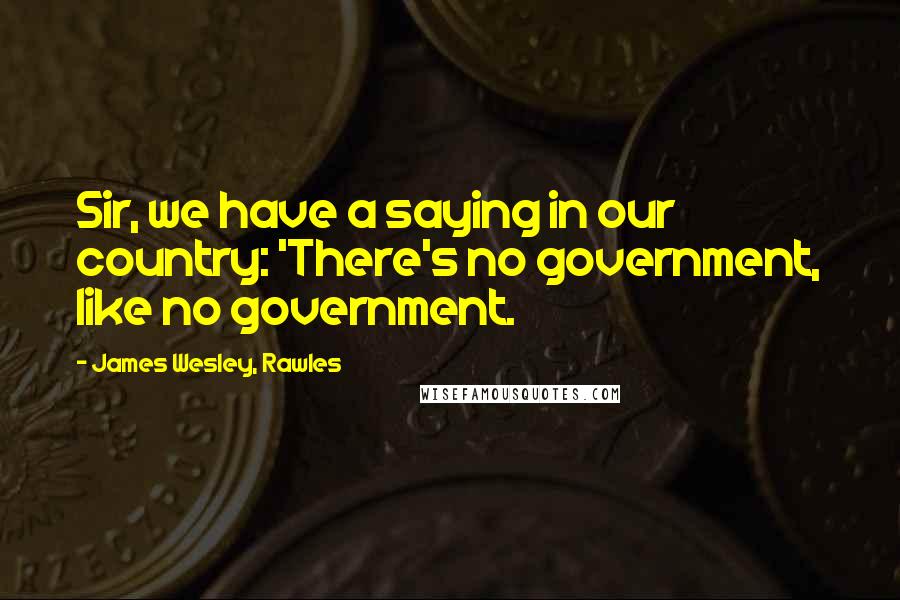 James Wesley, Rawles Quotes: Sir, we have a saying in our country: 'There's no government, like no government.