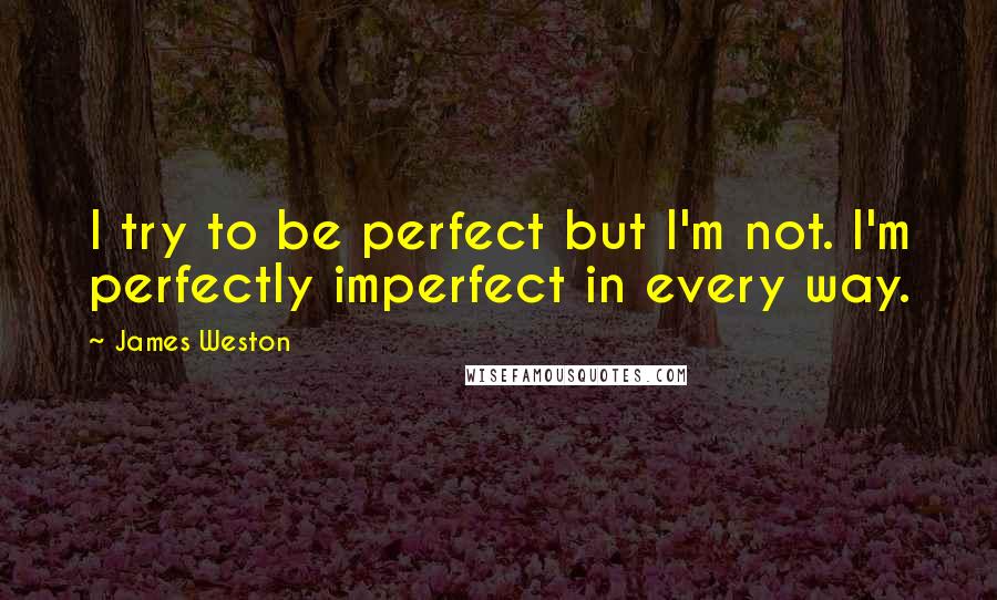 James Weston Quotes: I try to be perfect but I'm not. I'm perfectly imperfect in every way.