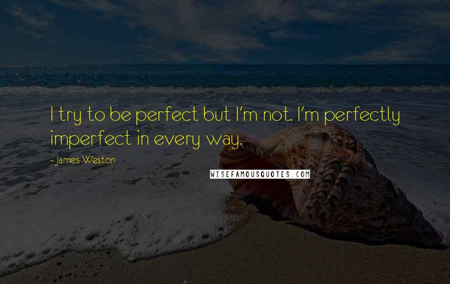 James Weston Quotes: I try to be perfect but I'm not. I'm perfectly imperfect in every way.