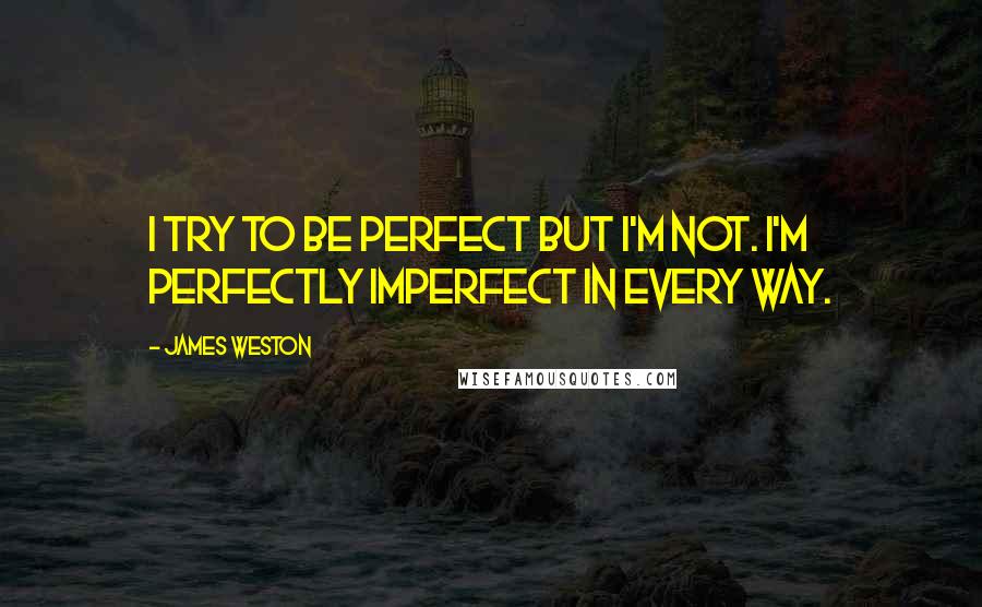 James Weston Quotes: I try to be perfect but I'm not. I'm perfectly imperfect in every way.