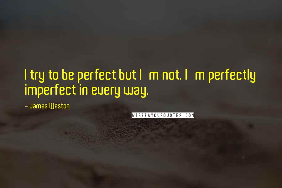 James Weston Quotes: I try to be perfect but I'm not. I'm perfectly imperfect in every way.