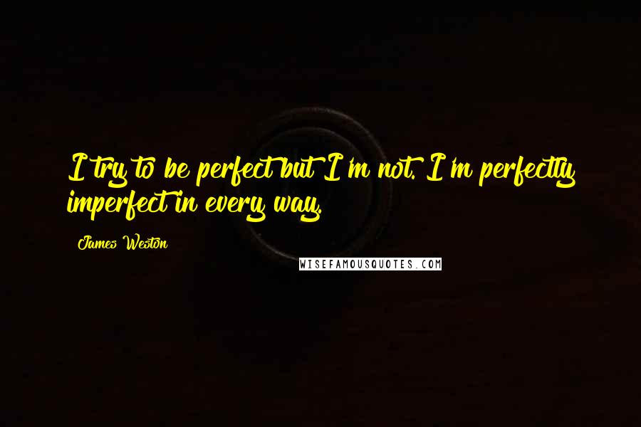 James Weston Quotes: I try to be perfect but I'm not. I'm perfectly imperfect in every way.