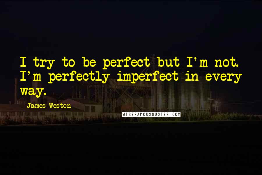 James Weston Quotes: I try to be perfect but I'm not. I'm perfectly imperfect in every way.