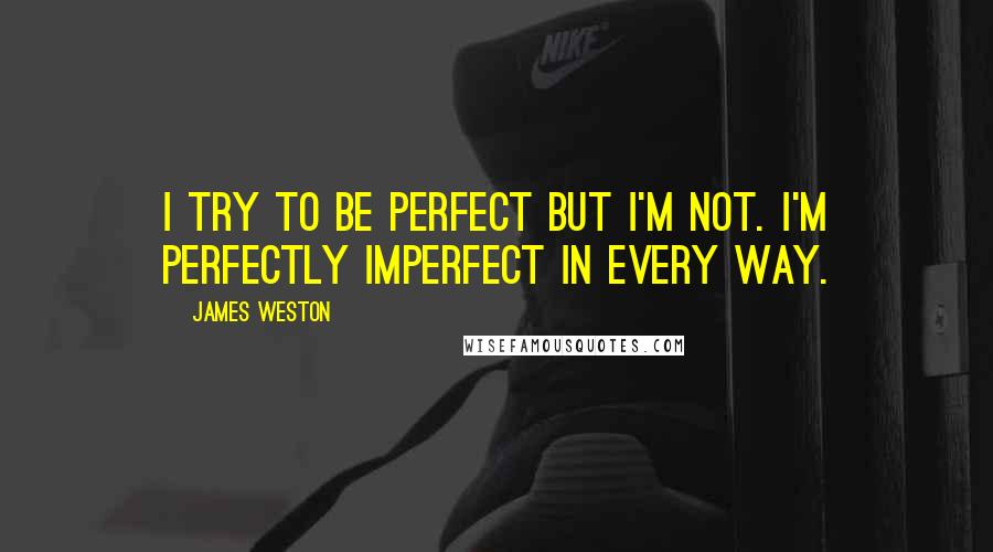 James Weston Quotes: I try to be perfect but I'm not. I'm perfectly imperfect in every way.
