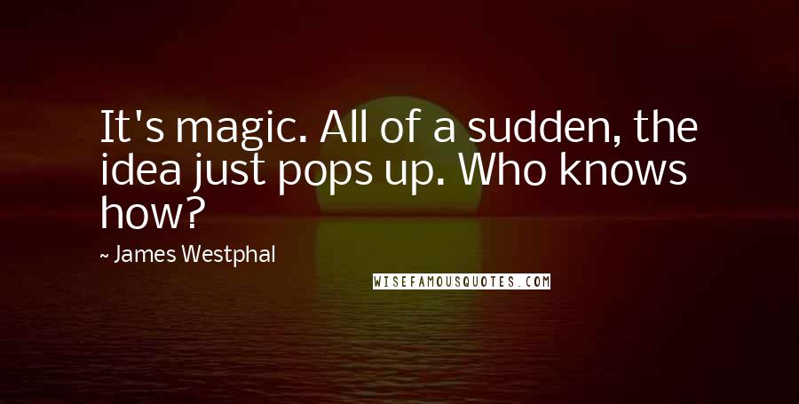 James Westphal Quotes: It's magic. All of a sudden, the idea just pops up. Who knows how?