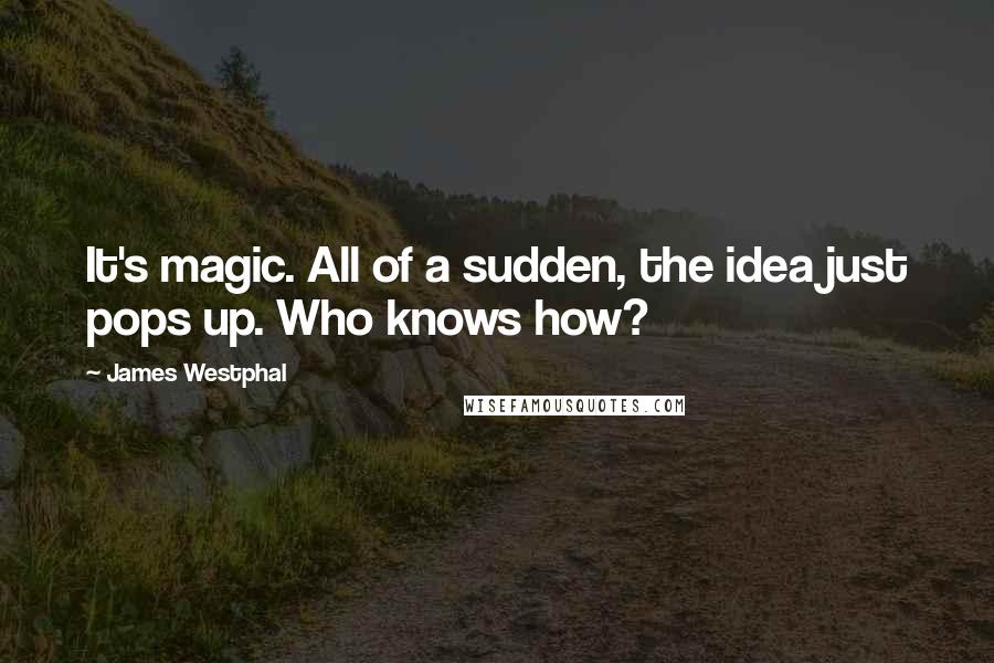 James Westphal Quotes: It's magic. All of a sudden, the idea just pops up. Who knows how?