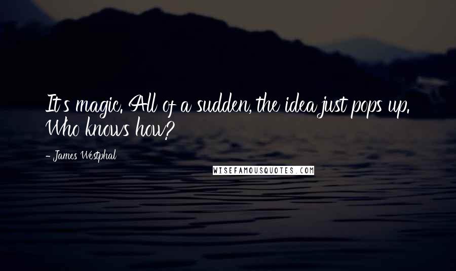 James Westphal Quotes: It's magic. All of a sudden, the idea just pops up. Who knows how?