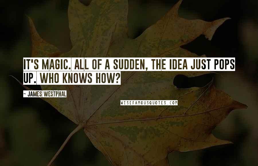 James Westphal Quotes: It's magic. All of a sudden, the idea just pops up. Who knows how?