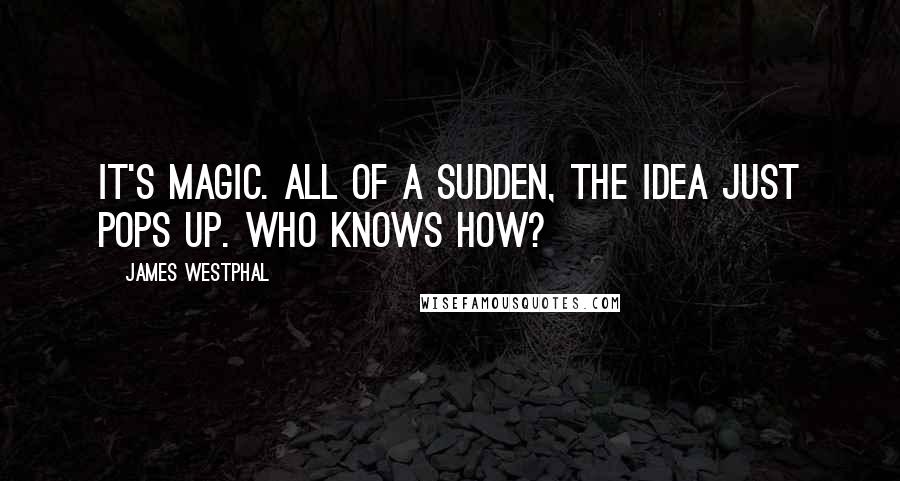 James Westphal Quotes: It's magic. All of a sudden, the idea just pops up. Who knows how?