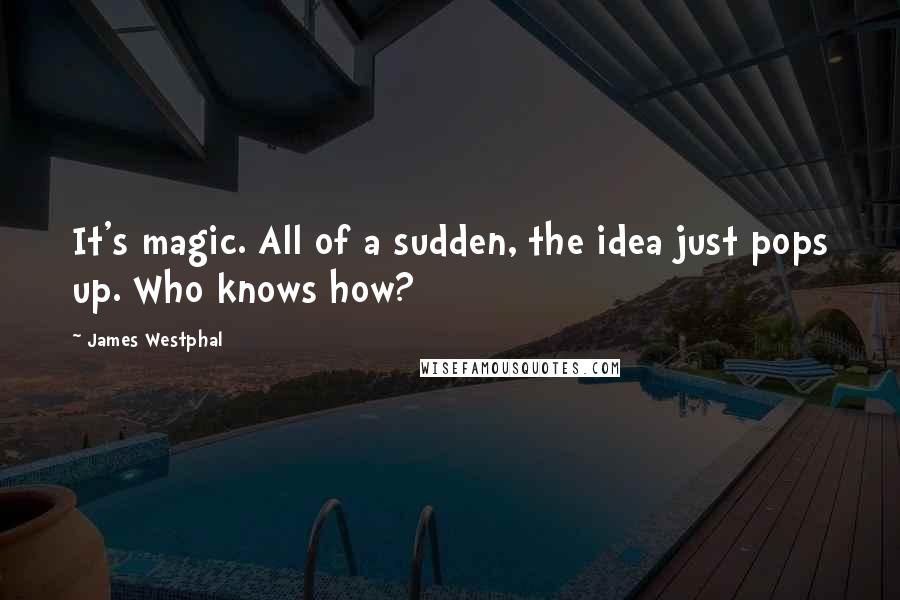 James Westphal Quotes: It's magic. All of a sudden, the idea just pops up. Who knows how?