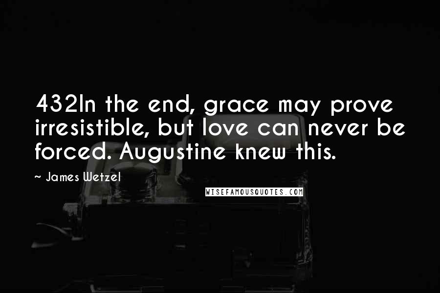 James Wetzel Quotes: 432In the end, grace may prove irresistible, but love can never be forced. Augustine knew this.