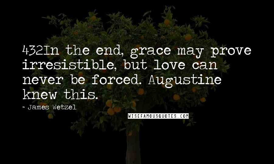 James Wetzel Quotes: 432In the end, grace may prove irresistible, but love can never be forced. Augustine knew this.