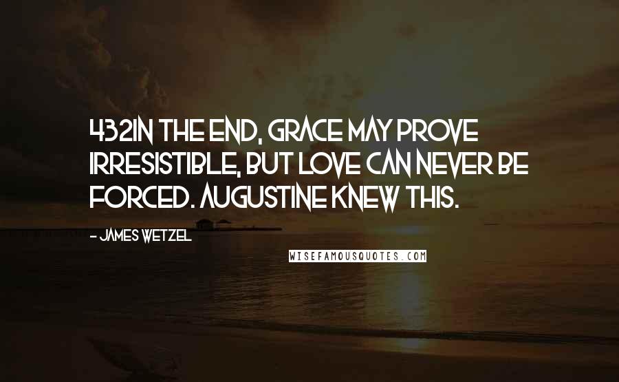 James Wetzel Quotes: 432In the end, grace may prove irresistible, but love can never be forced. Augustine knew this.