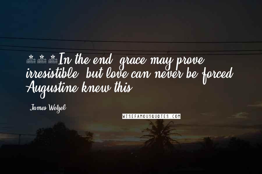 James Wetzel Quotes: 432In the end, grace may prove irresistible, but love can never be forced. Augustine knew this.