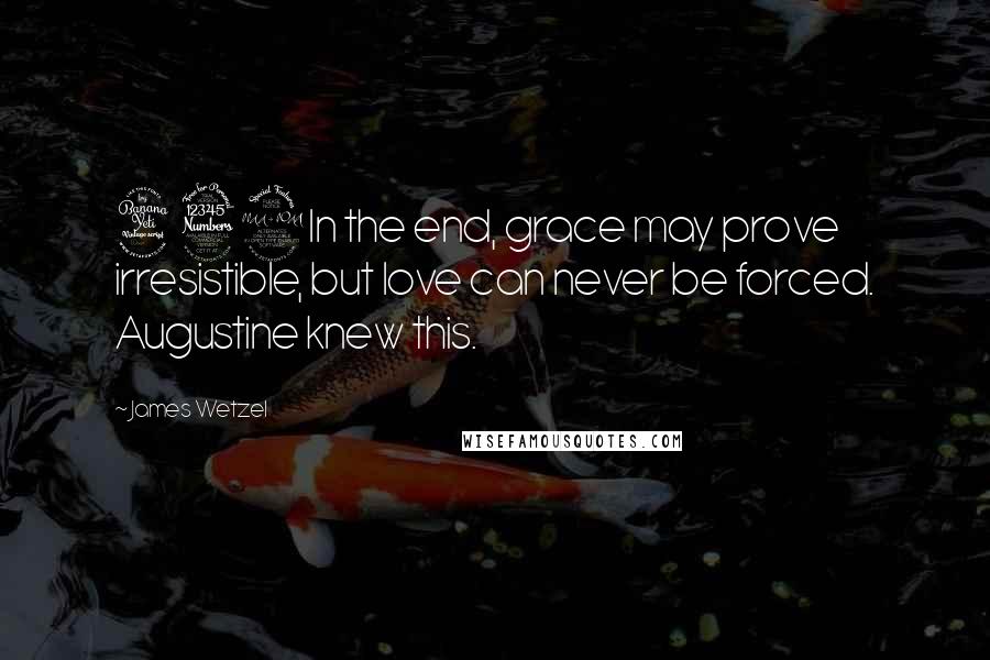 James Wetzel Quotes: 432In the end, grace may prove irresistible, but love can never be forced. Augustine knew this.