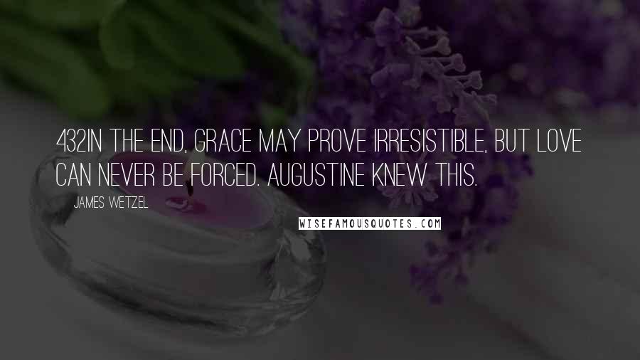 James Wetzel Quotes: 432In the end, grace may prove irresistible, but love can never be forced. Augustine knew this.