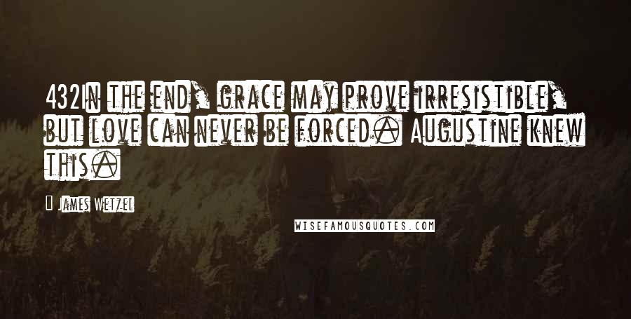 James Wetzel Quotes: 432In the end, grace may prove irresistible, but love can never be forced. Augustine knew this.