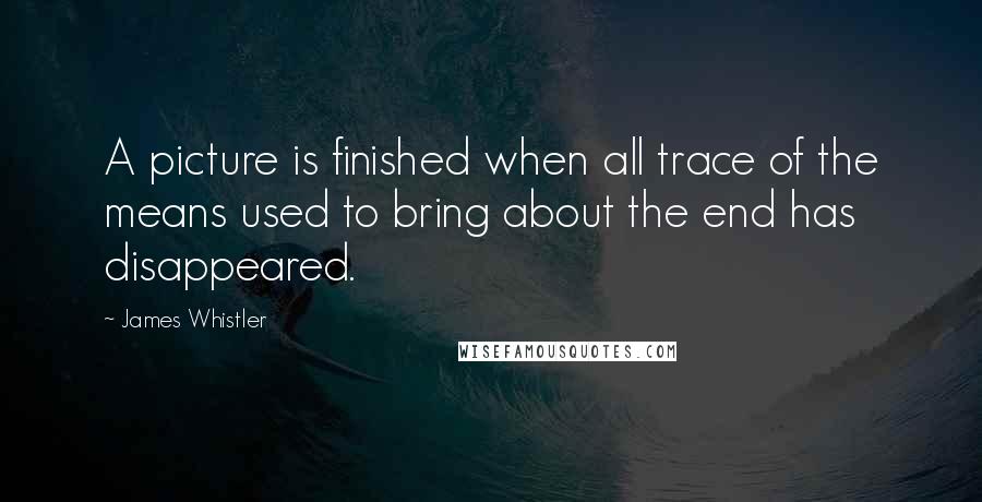 James Whistler Quotes: A picture is finished when all trace of the means used to bring about the end has disappeared.