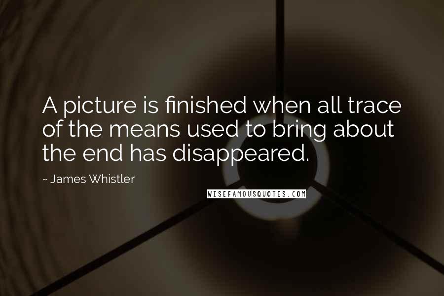 James Whistler Quotes: A picture is finished when all trace of the means used to bring about the end has disappeared.