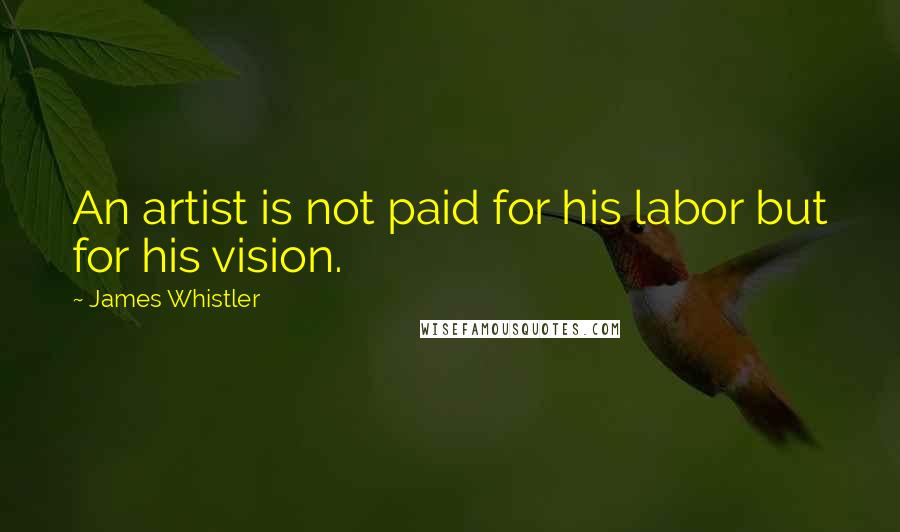 James Whistler Quotes: An artist is not paid for his labor but for his vision.