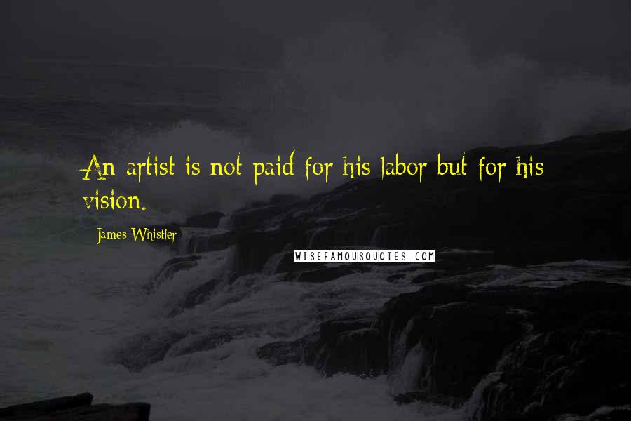 James Whistler Quotes: An artist is not paid for his labor but for his vision.