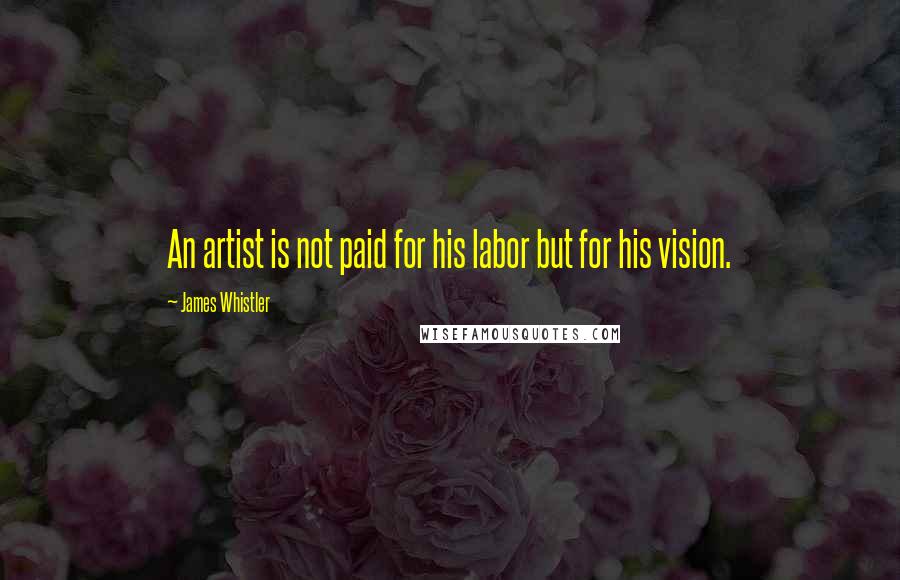 James Whistler Quotes: An artist is not paid for his labor but for his vision.