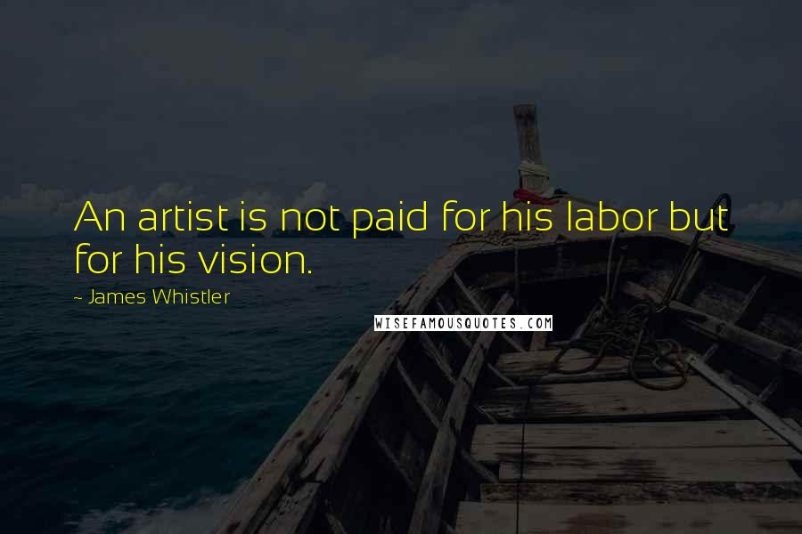 James Whistler Quotes: An artist is not paid for his labor but for his vision.