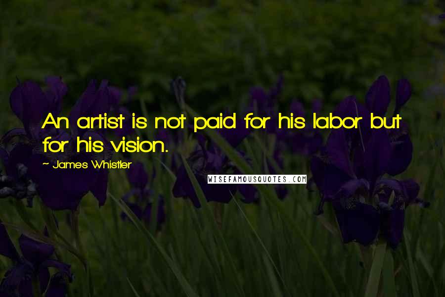 James Whistler Quotes: An artist is not paid for his labor but for his vision.
