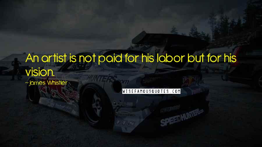 James Whistler Quotes: An artist is not paid for his labor but for his vision.