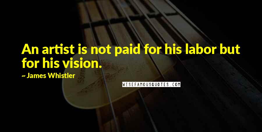 James Whistler Quotes: An artist is not paid for his labor but for his vision.