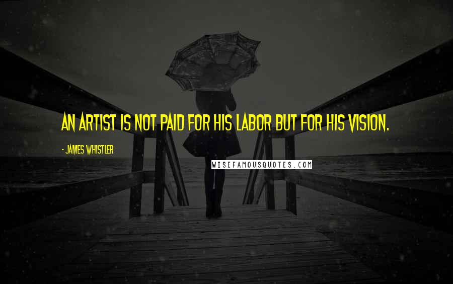 James Whistler Quotes: An artist is not paid for his labor but for his vision.