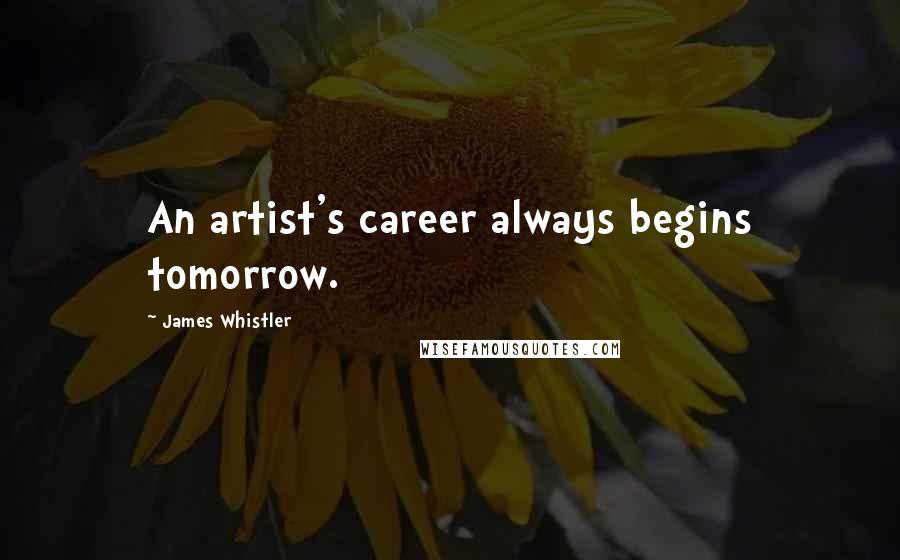 James Whistler Quotes: An artist's career always begins tomorrow.