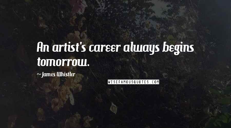 James Whistler Quotes: An artist's career always begins tomorrow.