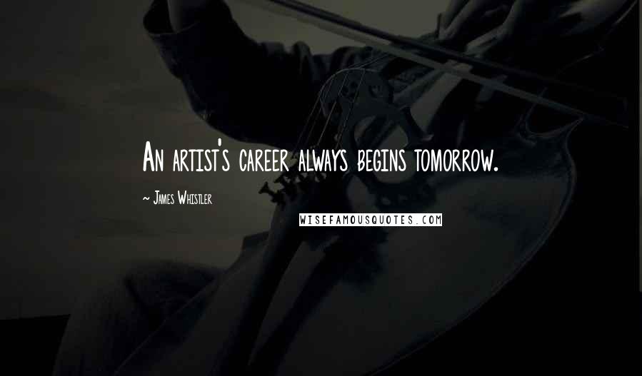 James Whistler Quotes: An artist's career always begins tomorrow.