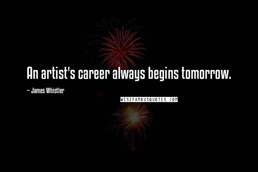 James Whistler Quotes: An artist's career always begins tomorrow.