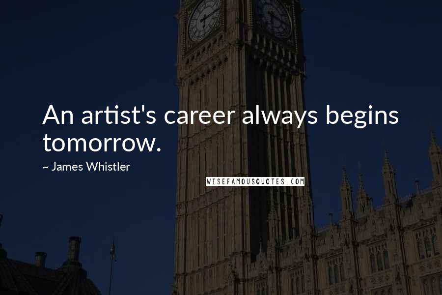 James Whistler Quotes: An artist's career always begins tomorrow.