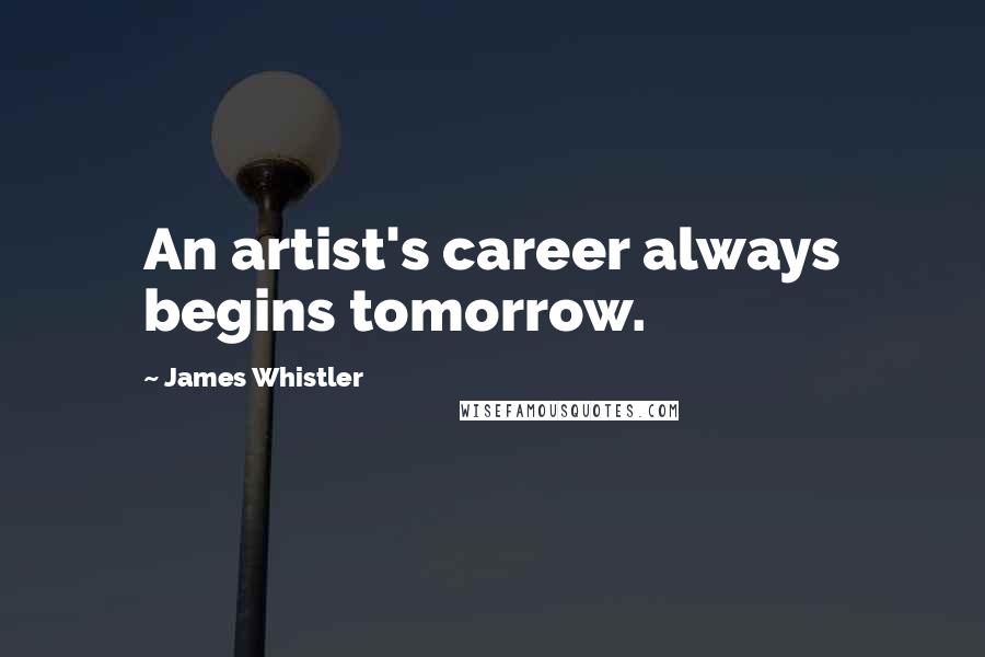 James Whistler Quotes: An artist's career always begins tomorrow.