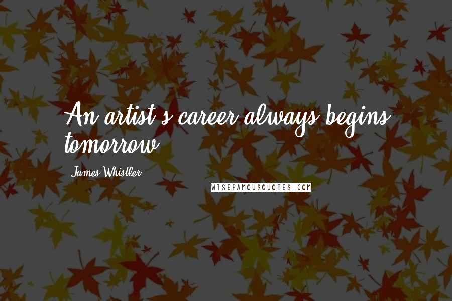 James Whistler Quotes: An artist's career always begins tomorrow.